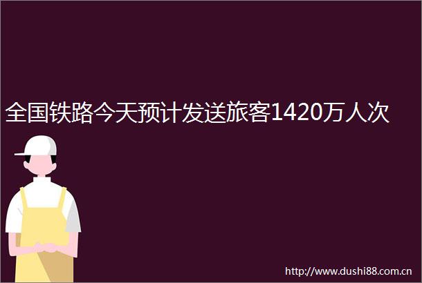 全国铁路今天预计发送旅客1420万人次
