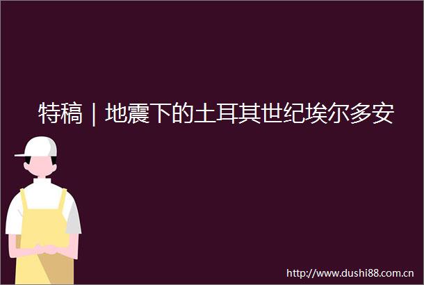 特稿｜地震下的土耳其世纪埃尔多安