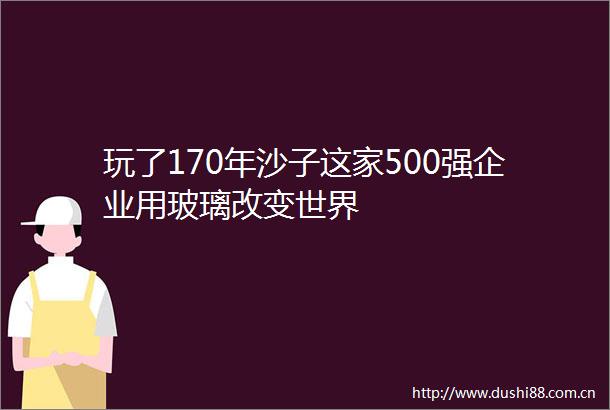玩了170年沙子这家500强企业用玻璃改变世界