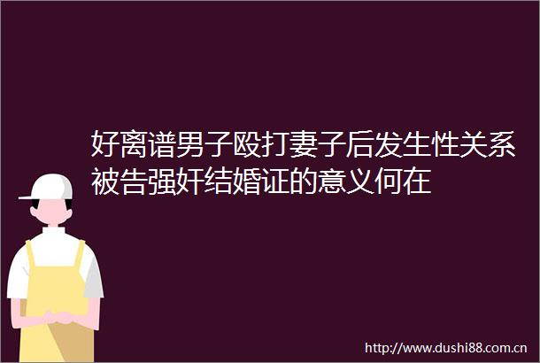 好离谱男子妻子后发生性关系结婚证的意义何在