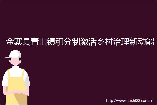 金寨县青山镇积分制激活乡村治理新动能