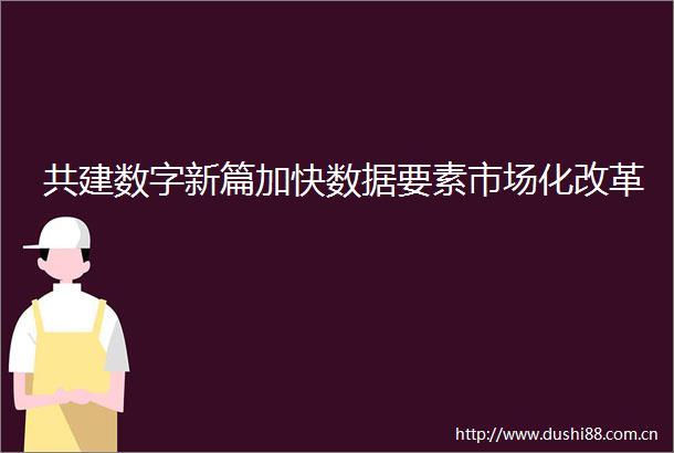共建数字新篇加快数据要素市场化改革