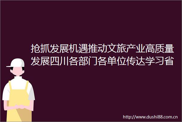 抢抓发展机遇推动文旅产业高质量发展四川各部门各单位传达学习省委十二届七次全会精神