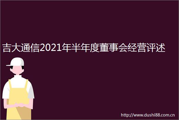吉大通信2021年半年度董事会经营评述
