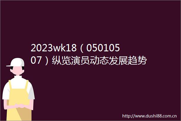 2023wk18（05010507）纵览演员动态发展趋势