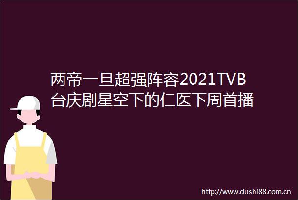 两帝一旦超强阵容2021TVB台庆剧星空下的仁医下周首播