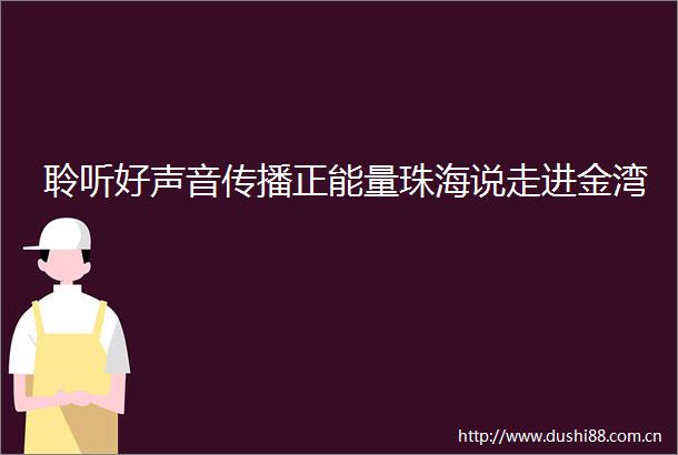 聆听好声音传播正能量珠海说走进金湾