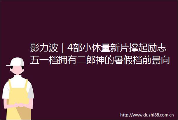 影力波｜4部小体量新片撑起励志五一档拥有二郎神的暑假档前景向好
