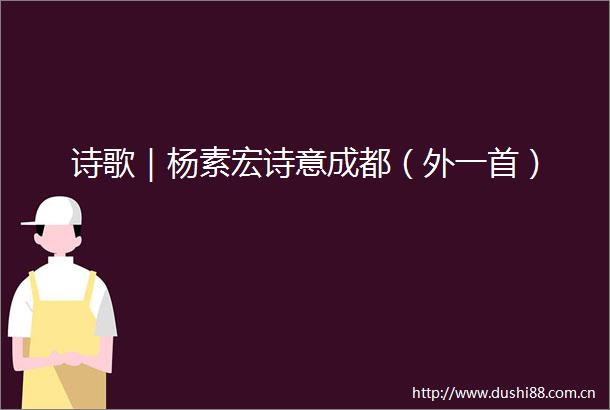 诗歌｜杨素宏诗意成都（外一首）