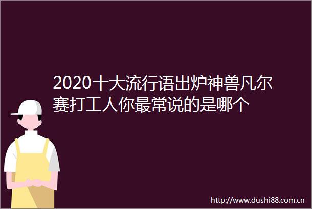 2020十大流行语出炉神兽凡尔赛打工人你最常说的是哪个