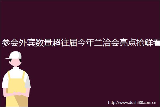 参会外宾数量超往届今年兰洽会亮点抢鲜看