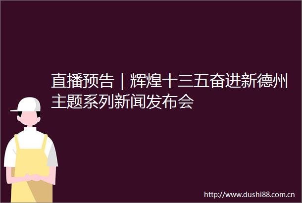 直播预告｜辉煌十三五奋进新德州主题系列新闻发布会
