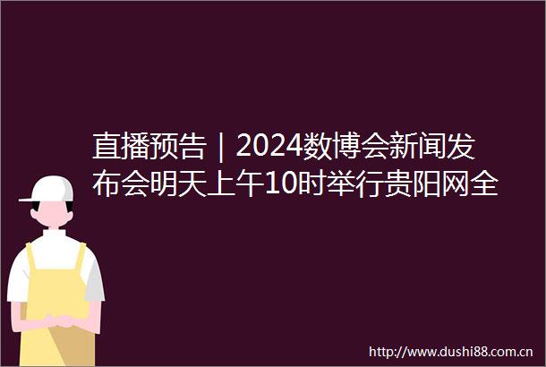 直播预告｜2024数博会新闻发布会明天上午10时举行贵阳网全程直播