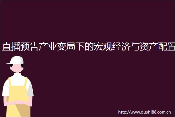 直播预告产业变局下的宏观经济与资产配置