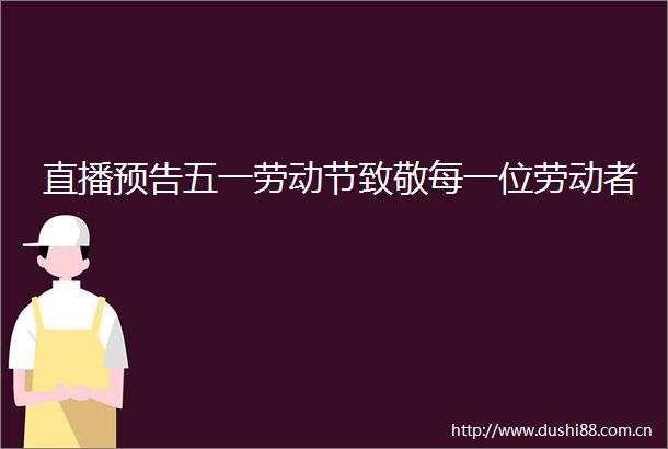 直播预告五一劳动节致敬每一位劳动者
