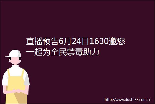 直播预告6月24日1630邀您一起为全民禁毒助力