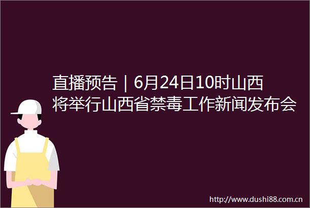 直播预告｜6月24日10时山西将举行山西省禁毒工作新闻发布会