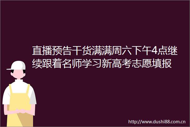直播预告干货满满周六下午4点继续跟着名师学习新高考志愿填报