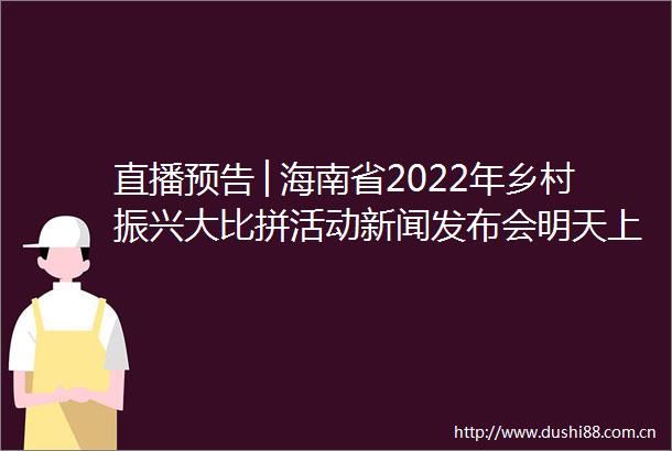 直播预告│海南省2022年乡村振兴大比拼活动新闻发布会明天上午10点举行