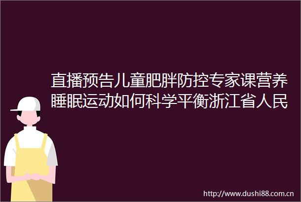 直播预告儿童肥胖防控专家课营养睡眠运动如何科学平衡浙江省医院专家在线支招