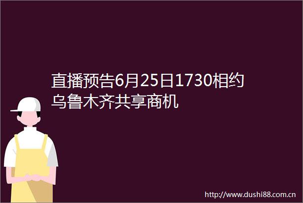 直播预告6月25日1730相约乌鲁木齐共享商机