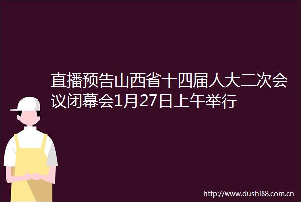 直播预告山西省十四届人大二次会议闭幕会1月27日上午举行