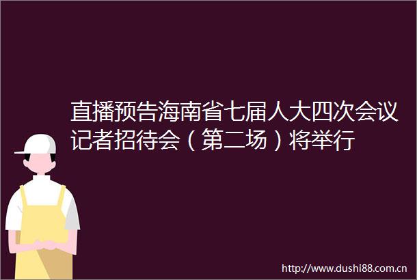直播预告海南省七届人大四次会议记者招待会（第二场）将举行