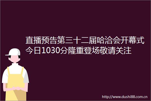 直播预告第三十二届哈洽会开幕式今日1030分隆重登场敬请关注