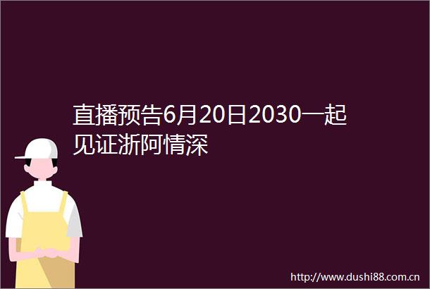 直播预告6月20日2030一起见证浙阿情深
