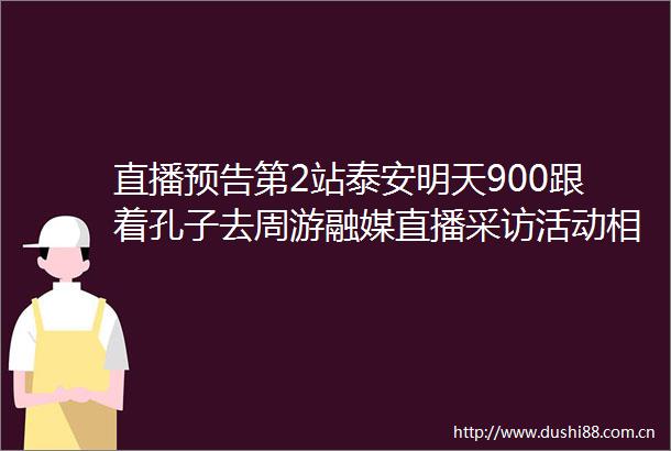 直播预告第2站泰安明天900跟着孔子去周游融媒直播采访活动相约孔子登临处