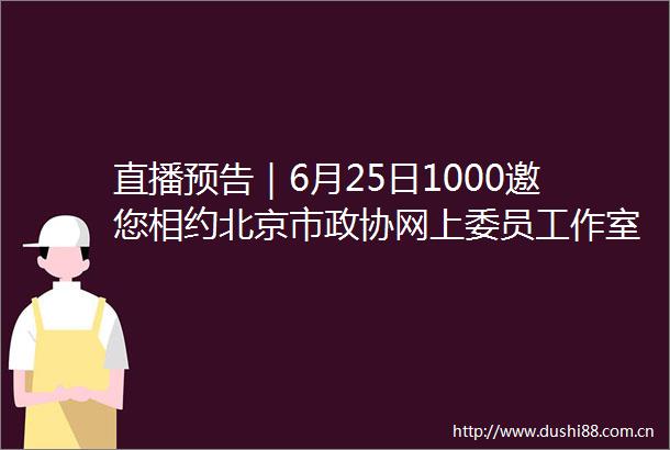 直播预告｜6月25日1000邀您相约北京市政协网上委员工作室跟随张鹏委员解锁西城文旅融合新体验