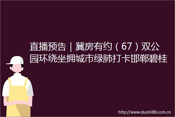 直播预告｜冀房有约（67）双公园环绕坐拥城市绿肺打卡邯郸碧桂园翡翠郡