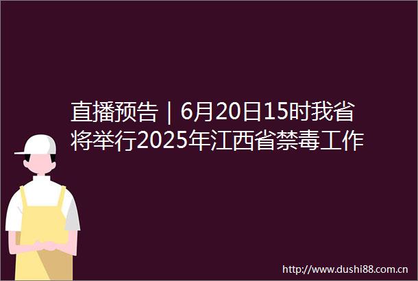 直播预告｜6月20日15时我省将举行2025年江西省禁毒工作新闻发布会