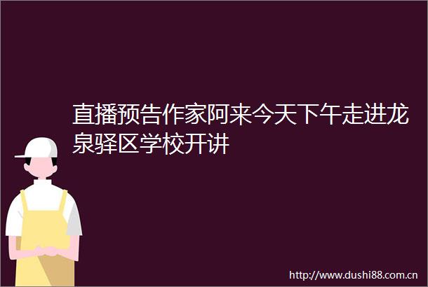 直播预告作家阿来今天下午走进龙泉驿区学校开讲