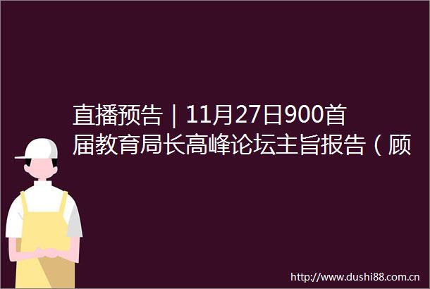 直播预告｜11月27日900首届教育局长高峰论坛主旨报告（顾明远＋武向平＋袁振国）与跨界对话（朱永新主持）
