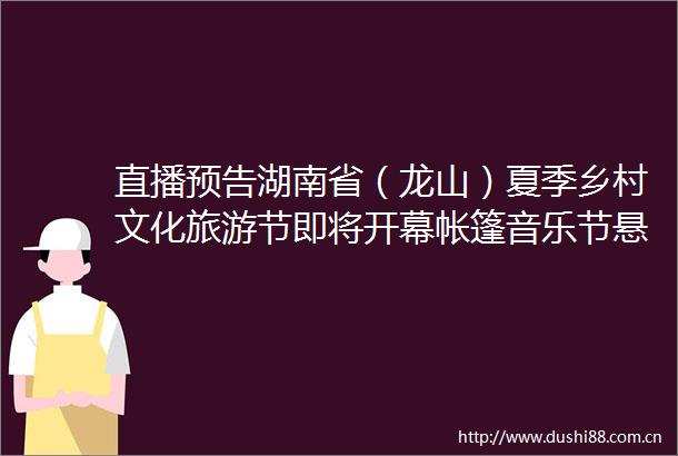 直播预告湖南省（龙山）夏季乡村文化旅游节即将开幕帐篷音乐节悬崖扁带极限对抗赛精彩上演