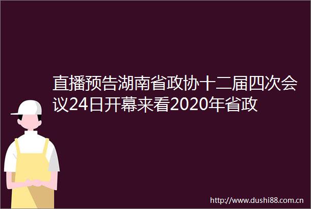 直播预告湖南省政协十二届四次会议24日开幕来看2020年省政协履职答卷