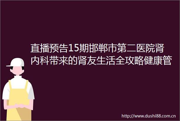 直播预告15期邯郸市第二医院肾内科带来的肾友生活全攻略健康管理不踩坑即将开讲