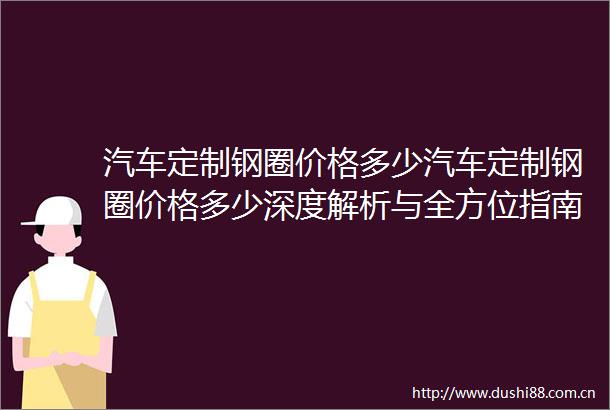 汽车定制钢圈价格多少汽车定制钢圈价格多少深度解析与全方位指南