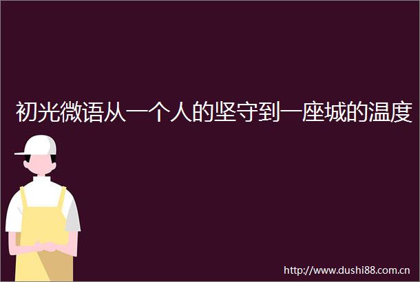 初光微语从一个人的坚守到一座城的温度