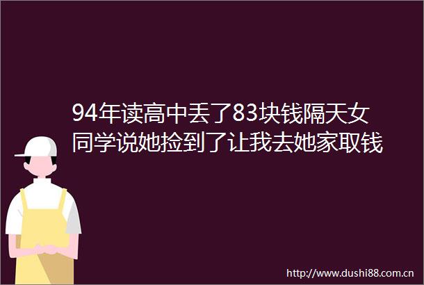 94年读高中丢了83块钱隔天女同学说她捡到了让我去她家取钱