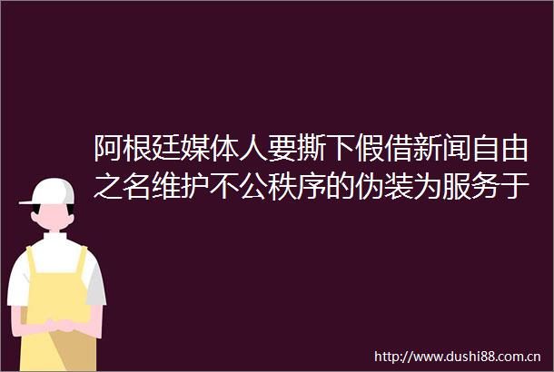 阿根廷媒体人要撕下假借新闻自由之名维护不公秩序的伪装为服务于解放与幸福的信息传播体系奠定新基石