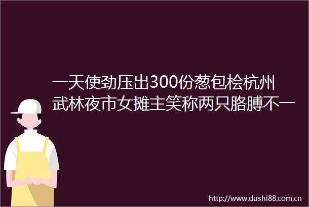 一天使劲压出300份葱包桧杭州武林夜市女摊主笑称两只胳膊不一样粗了