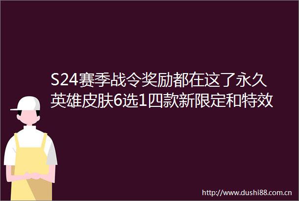 S24赛季战令奖励都在这了永久英雄皮肤6选1四款新限定和特效八件套别错过