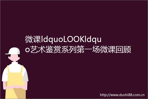 微课ldquoLOOKldquo艺术鉴赏系列第一场微课回顾