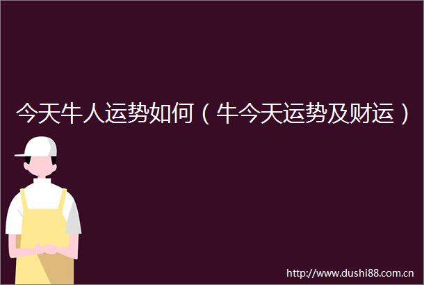 今天牛人运势如何（牛今天运势及财运）