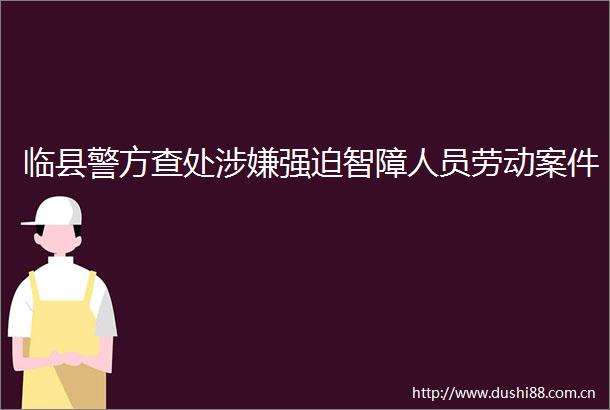 临县警方查处强迫智障人员劳动案件