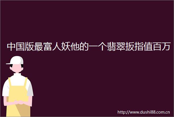 版最富人妖他的一个翡翠扳指值百万