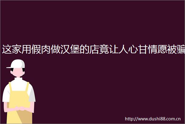 这家用假肉做汉堡的店竟让人心甘情愿被