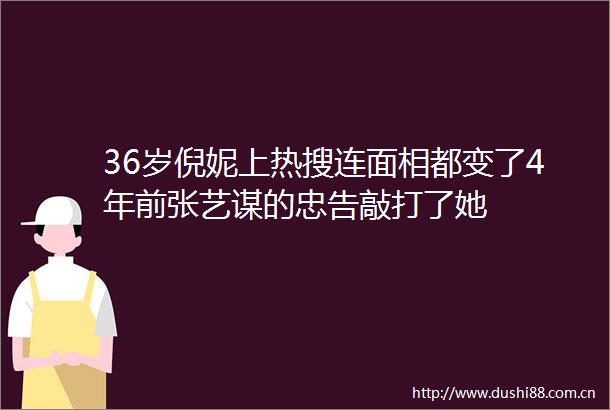 36岁倪妮上热搜连面相都变了4年前张艺谋的忠告敲打了她